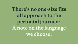 There's no one-size fits all approach to the perinatal journey: a note on the language we choose. - needed.